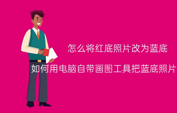 怎么将红底照片改为蓝底 如何用电脑自带画图工具把蓝底照片改红底？